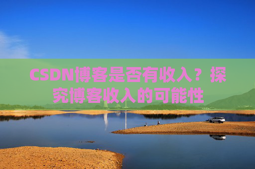 CSDN博客是否有收入?探究博客收入的可能性